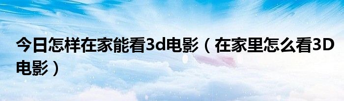 今日怎样在家能看3d电影（在家里怎么看3D电影）