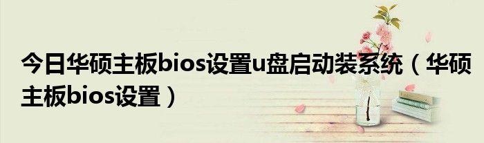 今日华硕主板bios设置u盘启动装系统（华硕主板bios设置）
