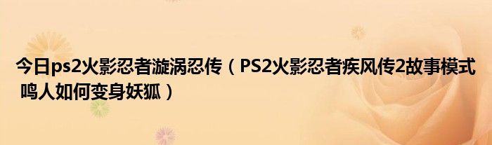 今日ps2火影忍者漩涡忍传（PS2火影忍者疾风传2故事模式 鸣人如何变身妖狐）