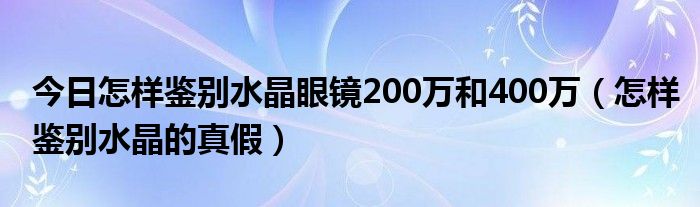 今日怎样鉴别水晶眼镜200万和400万（怎样鉴别水晶的真假）