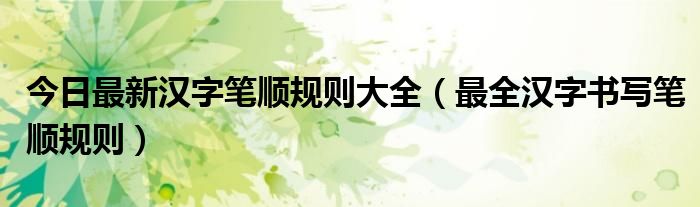 今日最新汉字笔顺规则大全（最全汉字书写笔顺规则）