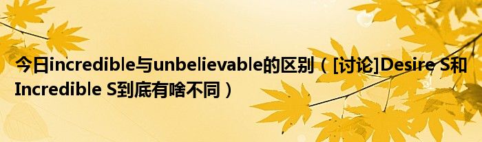 今日incredible与unbelievable的区别（[讨论]Desire S和Incredible S到底有啥不同）