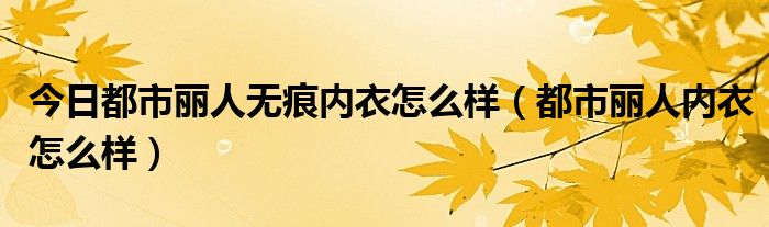今日都市丽人无痕内衣怎么样（都市丽人内衣怎么样）