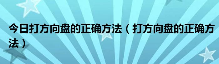今日打方向盘的正确方法（打方向盘的正确方法）