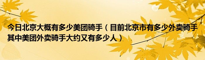 今日北京大概有多少美团骑手（目前北京市有多少外卖骑手其中美团外卖骑手大约又有多少人）