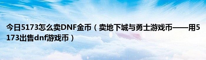 今日5173怎么卖DNF金币（卖地下城与勇士游戏币——用5173出售dnf游戏币）