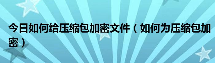 今日如何给压缩包加密文件（如何为压缩包加密）
