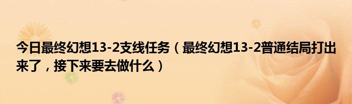 今日最终幻想13-2支线任务（最终幻想13-2普通结局打出来了，接下来要去做什么）