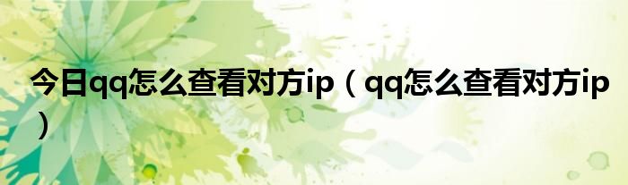 今日qq怎么查看对方ip（qq怎么查看对方ip）