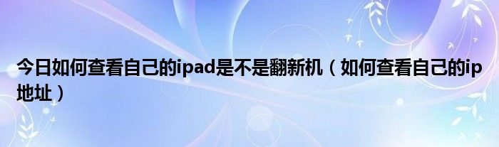 今日如何查看自己的ipad是不是翻新机（如何查看自己的ip地址）