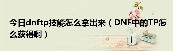 今日dnftp技能怎么拿出来（DNF中的TP怎么获得啊）