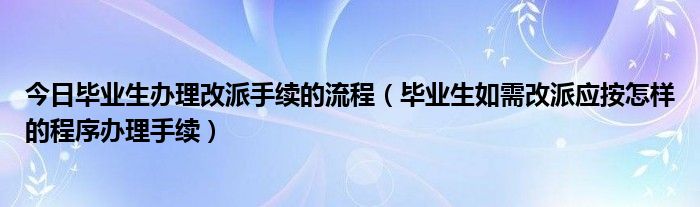 今日毕业生办理改派手续的流程（毕业生如需改派应按怎样的程序办理手续）