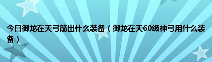 今日御龙在天弓箭出什么装备（御龙在天60级神弓用什么装备）