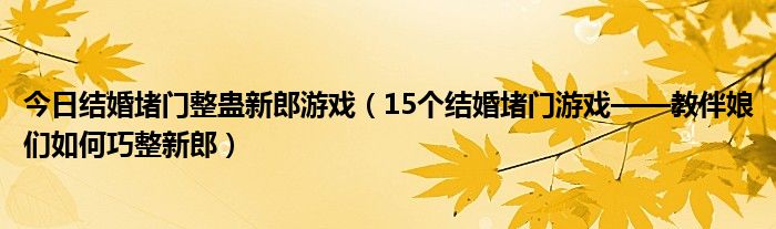 今日结婚堵门整蛊新郎游戏（15个结婚堵门游戏——教伴娘们如何巧整新郎）