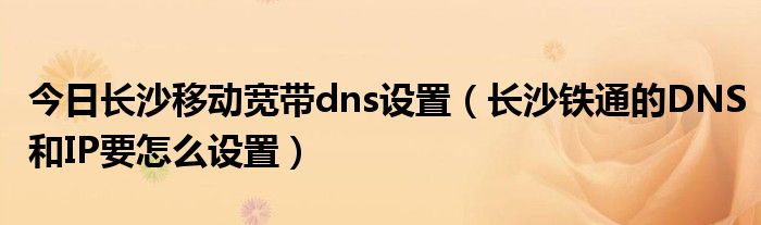 今日长沙移动宽带dns设置（长沙铁通的DNS和IP要怎么设置）