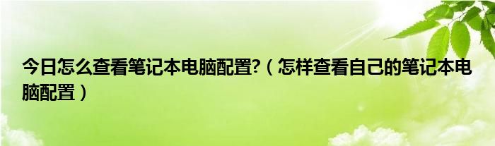 今日怎么查看笔记本电脑配置?（怎样查看自己的笔记本电脑配置）