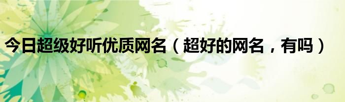 今日超级好听优质网名（超好的网名，有吗）