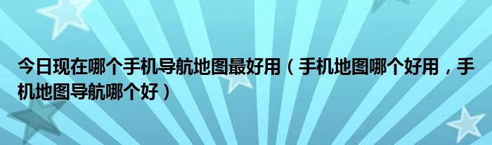 今日现在哪个手机导航地图最好用（手机地图哪个好用，手机地图导航哪个好）