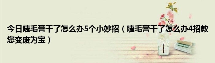 今日睫毛膏干了怎么办5个小妙招（睫毛膏干了怎么办4招教您变废为宝）