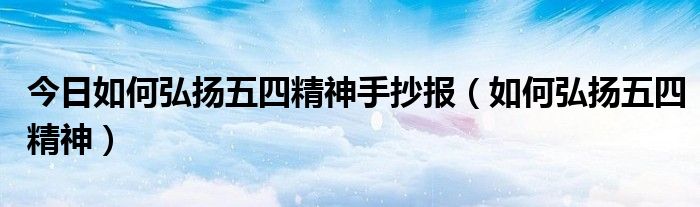 今日如何弘扬五四精神手抄报（如何弘扬五四精神）