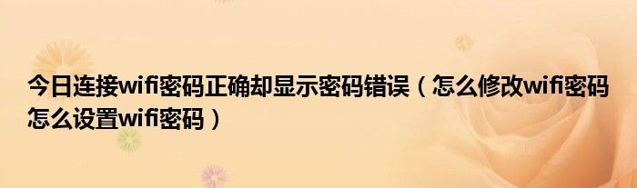 今日连接wifi密码正确却显示密码错误（怎么修改wifi密码怎么设置wifi密码）