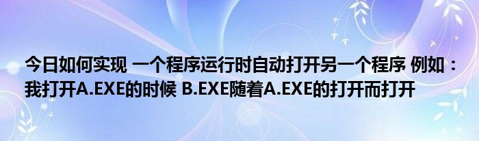 今日如何实现 一个程序运行时自动打开另一个程序 例如：我打开A.EXE的时候 B.EXE随着A.EXE的打开而打开