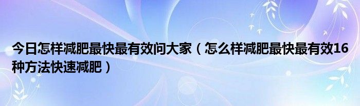 今日怎样减肥最快最有效问大家（怎么样减肥最快最有效16种方法快速减肥）