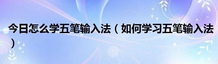 今日怎么学五笔输入法（如何学习五笔输入法）