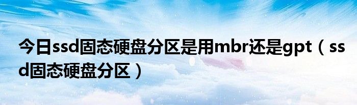 今日ssd固态硬盘分区是用mbr还是gpt（ssd固态硬盘分区）