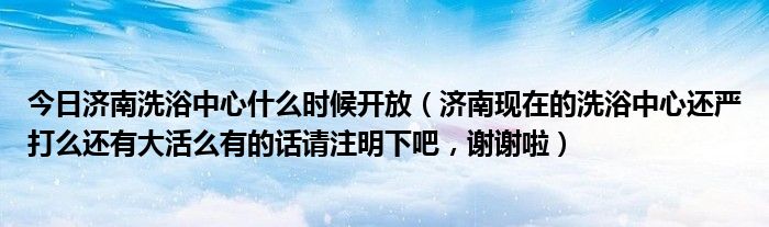 今日济南洗浴中心什么时候开放（济南现在的洗浴中心还严打么还有大活么有的话请注明下吧，谢谢啦）