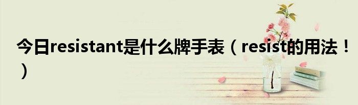今日resistant是什么牌手表（resist的用法！）
