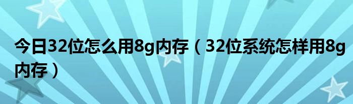 今日32位怎么用8g内存（32位系统怎样用8g内存）