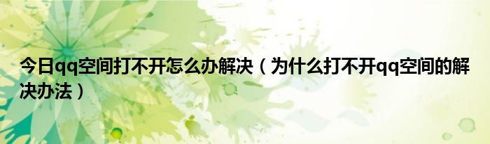 今日qq空间打不开怎么办解决（为什么打不开qq空间的解决办法）