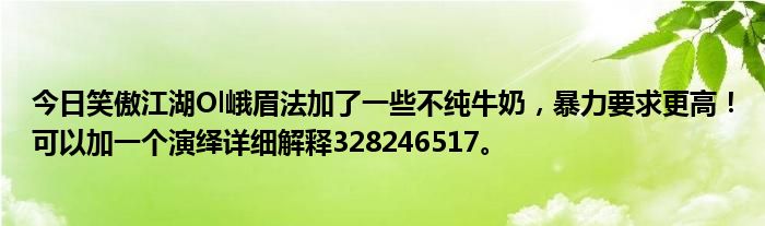 今日笑傲江湖Ol峨眉法加了一些不纯牛奶，暴力要求更高！可以加一个演绎详细解释328246517。