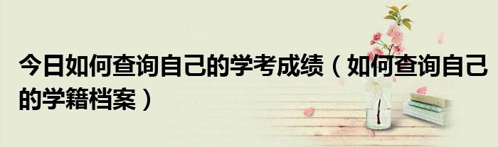 今日如何查询自己的学考成绩（如何查询自己的学籍档案）