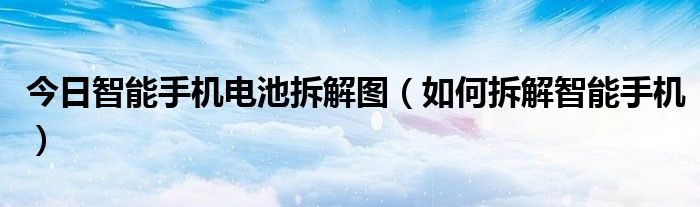 今日智能手机电池拆解图（如何拆解智能手机）