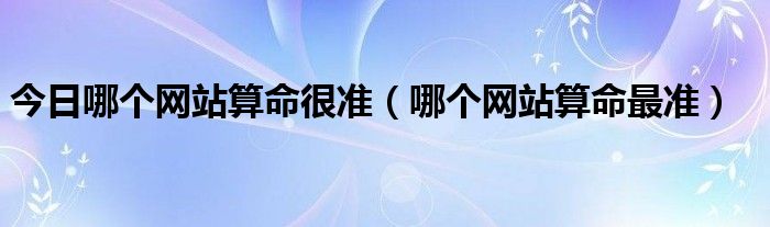 今日哪个网站算命很准（哪个网站算命最准）