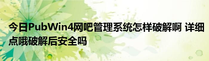 今日PubWin4网吧管理系统怎样破解啊 详细点哦破解后安全吗
