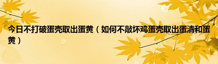 今日不打破蛋壳取出蛋黄（如何不敲坏鸡蛋壳取出蛋清和蛋黄）