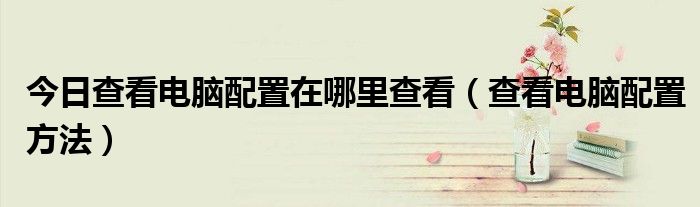 今日查看电脑配置在哪里查看（查看电脑配置方法）