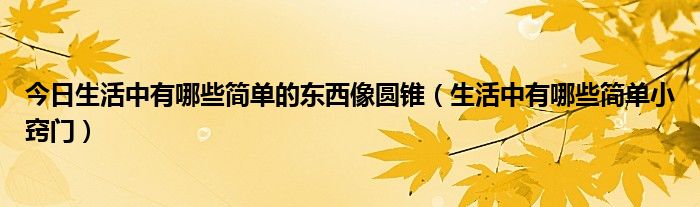 今日生活中有哪些简单的东西像圆锥（生活中有哪些简单小窍门）