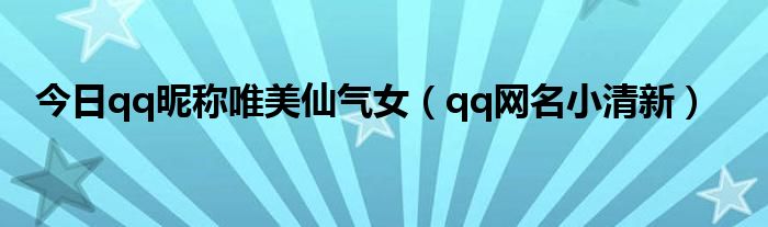 今日qq昵称唯美仙气女（qq网名小清新）