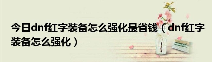 今日dnf红字装备怎么强化最省钱（dnf红字装备怎么强化）