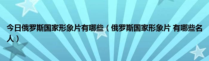 今日俄罗斯国家形象片有哪些（俄罗斯国家形象片 有哪些名人）