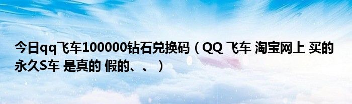 今日qq飞车100000钻石兑换码（QQ 飞车 淘宝网上 买的 永久S车 是真的 假的、、）