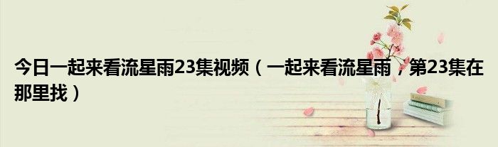 今日一起来看流星雨23集视频（一起来看流星雨，第23集在那里找）
