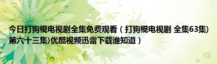 今日打狗棍电视剧全集免费观看（打狗棍电视剧 全集63集)第六十三集)优酷视频迅雷下载谁知道）