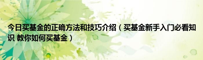 今日买基金的正确方法和技巧介绍（买基金新手入门必看知识 教你如何买基金）