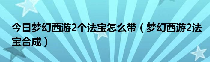 今日梦幻西游2个法宝怎么带（梦幻西游2法宝合成）