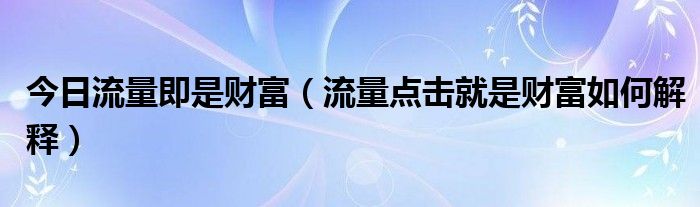今日流量即是财富（流量点击就是财富如何解释）